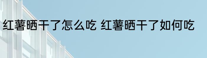 红薯晒干了怎么吃 红薯晒干了如何吃