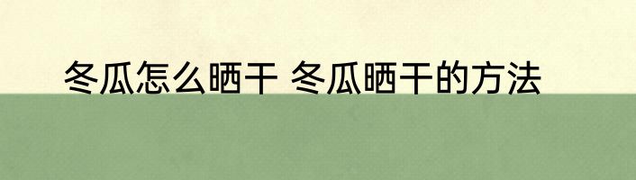 冬瓜怎么晒干 冬瓜晒干的方法