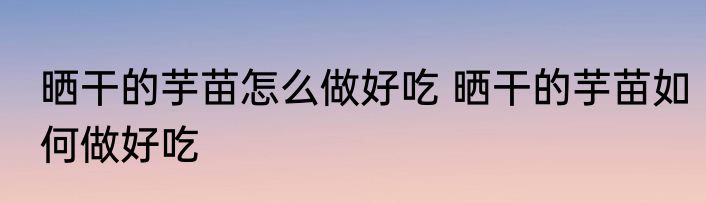 晒干的芋苗怎么做好吃 晒干的芋苗如何做好吃