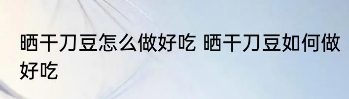晒干刀豆怎么做好吃 晒干刀豆如何做好吃