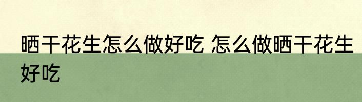晒干花生怎么做好吃 怎么做晒干花生好吃