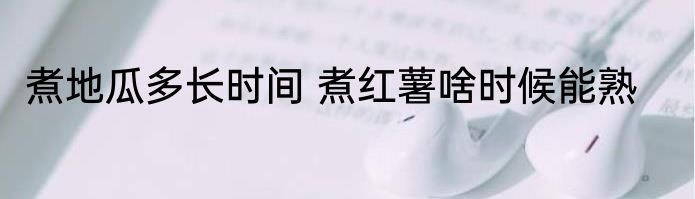 煮地瓜多长时间 煮红薯啥时候能熟