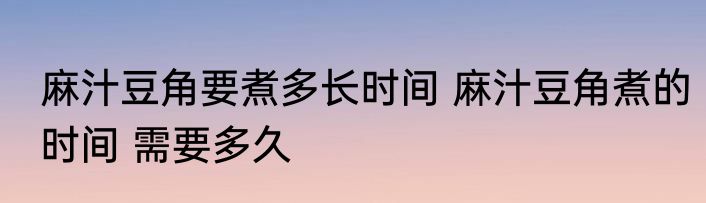 麻汁豆角要煮多长时间 麻汁豆角煮的时间 需要多久