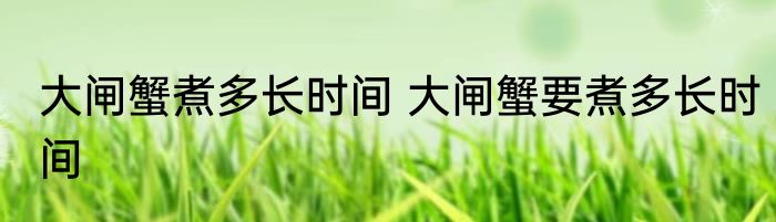 大闸蟹煮多长时间 大闸蟹要煮多长时间