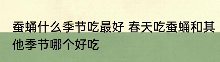 蚕蛹什么季节吃最好 春天吃蚕蛹和其他季节哪个好吃