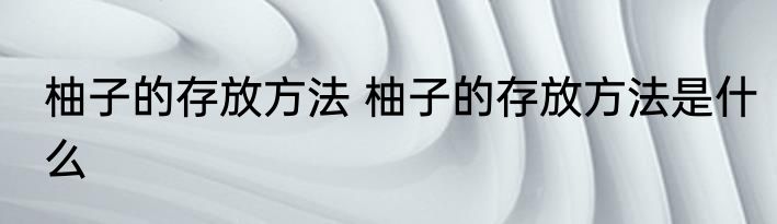 柚子的存放方法 柚子的存放方法是什么