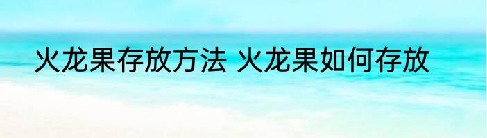 火龙果存放方法 火龙果如何存放