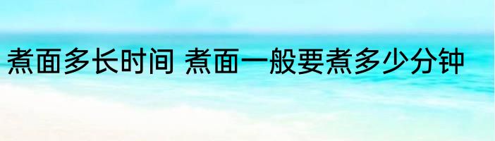 煮面多长时间 煮面一般要煮多少分钟
