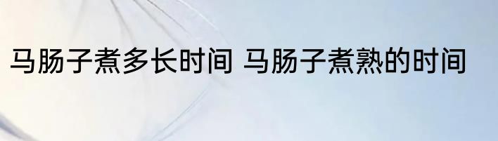 马肠子煮多长时间 马肠子煮熟的时间