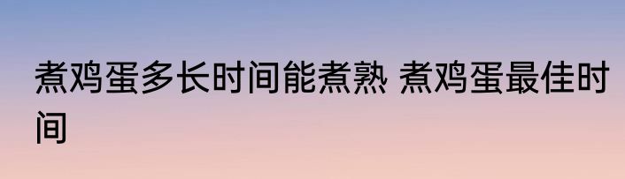 煮鸡蛋多长时间能煮熟 煮鸡蛋最佳时间