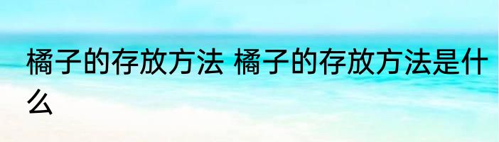橘子的存放方法 橘子的存放方法是什么