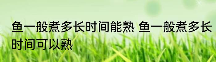 鱼一般煮多长时间能熟 鱼一般煮多长时间可以熟