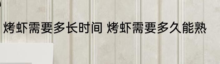 烤虾需要多长时间 烤虾需要多久能熟