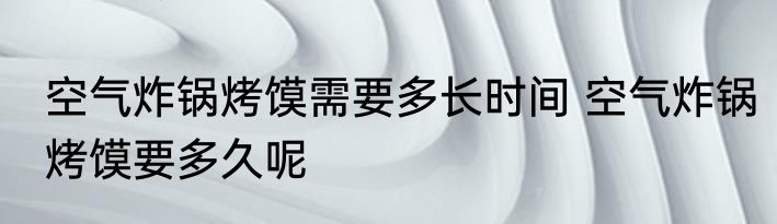 空气炸锅烤馍需要多长时间 空气炸锅烤馍要多久呢