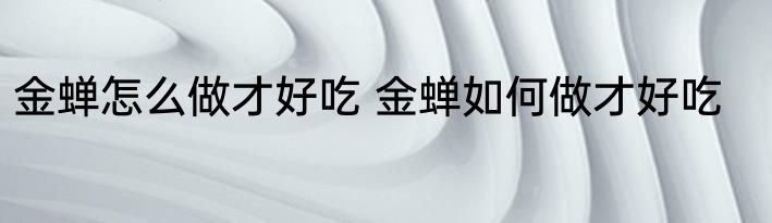 金蝉怎么做才好吃 金蝉如何做才好吃