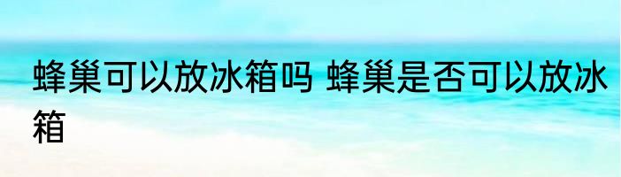 蜂巢可以放冰箱吗 蜂巢是否可以放冰箱