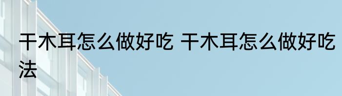 干木耳怎么做好吃 干木耳怎么做好吃法