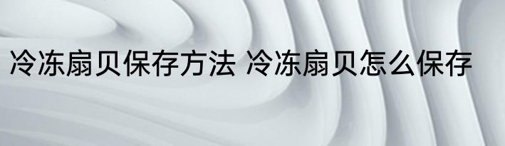 冷冻扇贝保存方法 冷冻扇贝怎么保存