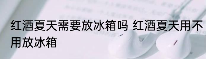 红酒夏天需要放冰箱吗 红酒夏天用不用放冰箱