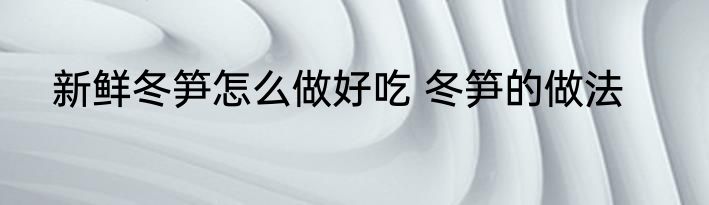 新鲜冬笋怎么做好吃 冬笋的做法