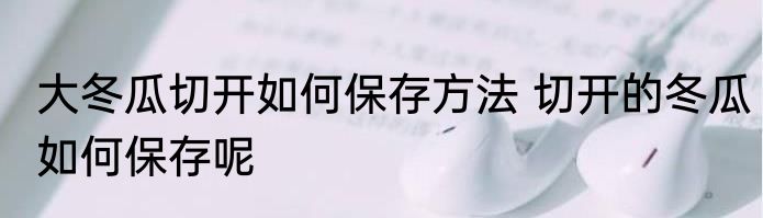 大冬瓜切开如何保存方法 切开的冬瓜如何保存呢