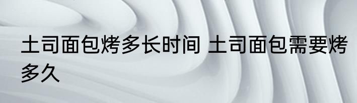 土司面包烤多长时间 土司面包需要烤多久