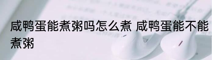 咸鸭蛋能煮粥吗怎么煮 咸鸭蛋能不能煮粥