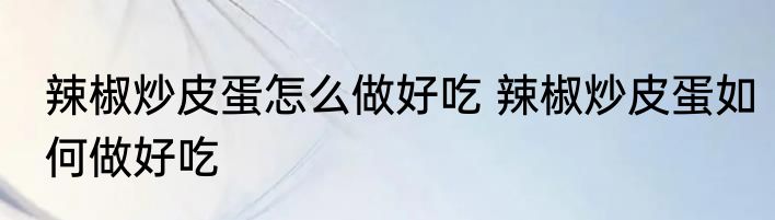 辣椒炒皮蛋怎么做好吃 辣椒炒皮蛋如何做好吃