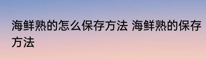 海鲜熟的怎么保存方法 海鲜熟的保存方法