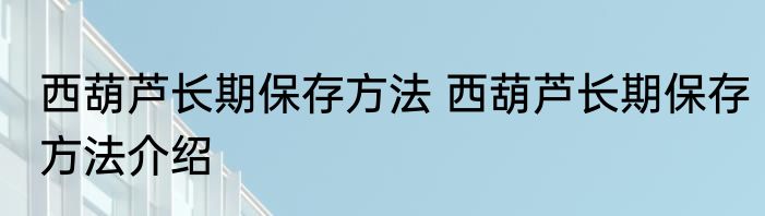 西葫芦长期保存方法 西葫芦长期保存方法介绍