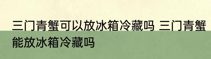 三门青蟹可以放冰箱冷藏吗 三门青蟹能放冰箱冷藏吗
