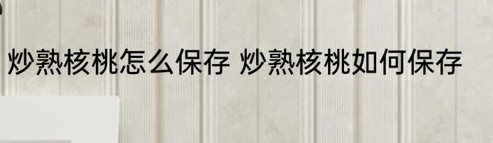 炒熟核桃怎么保存 炒熟核桃如何保存