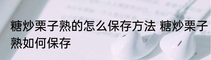糖炒栗子熟的怎么保存方法 糖炒栗子熟如何保存