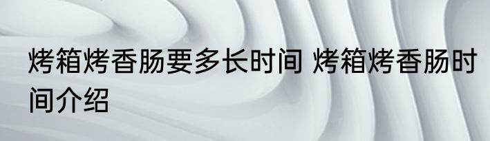 烤箱烤香肠要多长时间 烤箱烤香肠时间介绍