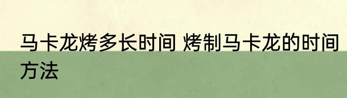 马卡龙烤多长时间 烤制马卡龙的时间方法