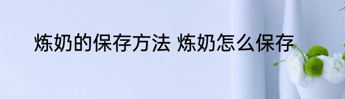 炼奶的保存方法 炼奶怎么保存