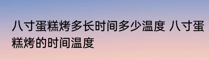 八寸蛋糕烤多长时间多少温度 八寸蛋糕烤的时间温度
