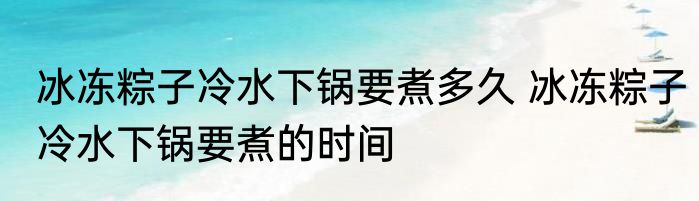 冰冻粽子冷水下锅要煮多久 冰冻粽子冷水下锅要煮的时间