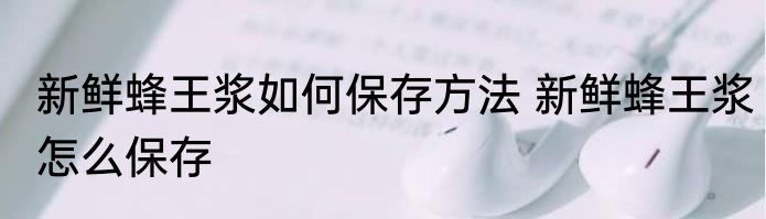 新鲜蜂王浆如何保存方法 新鲜蜂王浆怎么保存