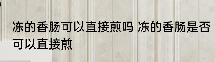 冻的香肠可以直接煎吗 冻的香肠是否可以直接煎