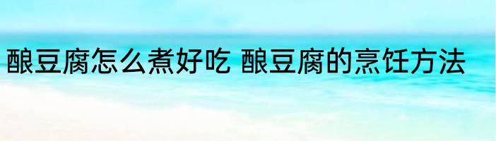 酿豆腐怎么煮好吃 酿豆腐的烹饪方法
