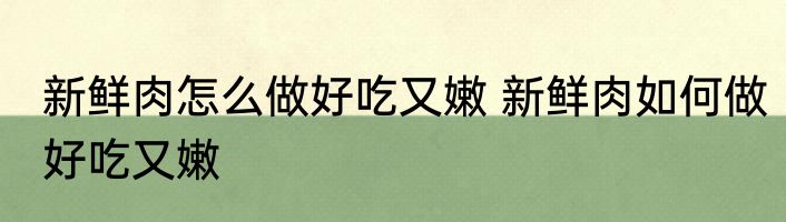 新鲜肉怎么做好吃又嫩 新鲜肉如何做好吃又嫩
