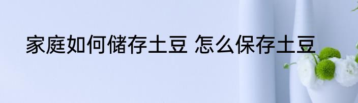 家庭如何储存土豆 怎么保存土豆