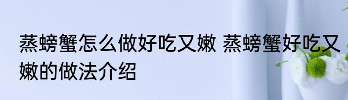蒸螃蟹怎么做好吃又嫩 蒸螃蟹好吃又嫩的做法介绍