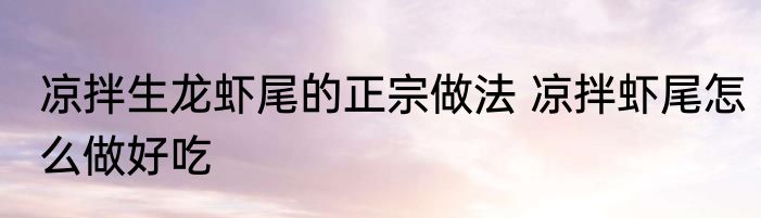 凉拌生龙虾尾的正宗做法 凉拌虾尾怎么做好吃