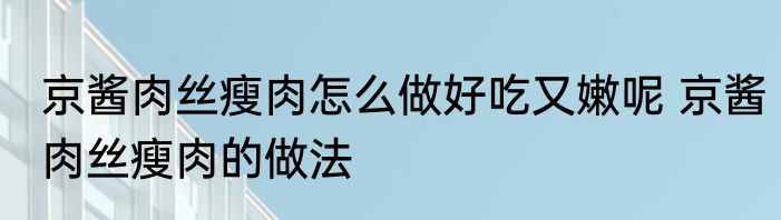 京酱肉丝瘦肉怎么做好吃又嫩呢 京酱肉丝瘦肉的做法