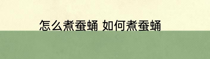 怎么煮蚕蛹 如何煮蚕蛹