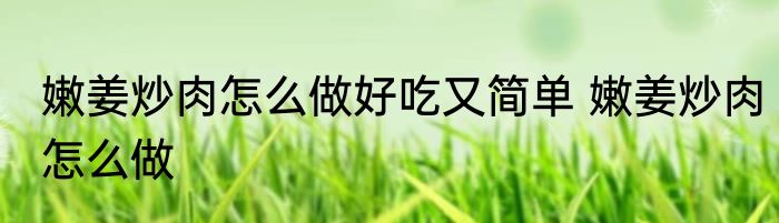 嫩姜炒肉怎么做好吃又简单 嫩姜炒肉怎么做