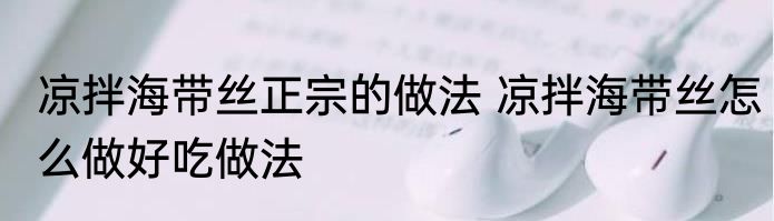 凉拌海带丝正宗的做法 凉拌海带丝怎么做好吃做法