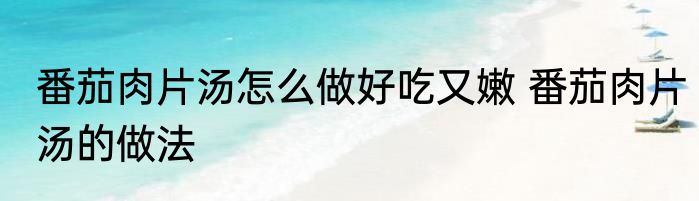 番茄肉片汤怎么做好吃又嫩 番茄肉片汤的做法